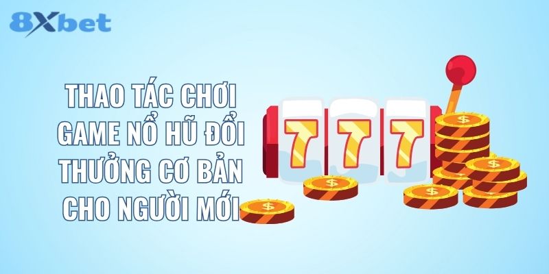 Thao tác chơi game nổ hũ đổi thưởng cơ bản cho người mới